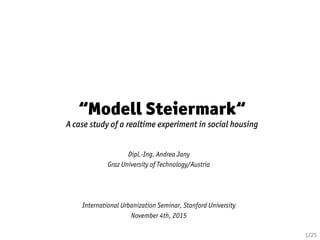 “Modell Steiermark“
A case study of a realtime experiment in social housing
Dipl.-Ing. Andrea Jany
Graz University of Technology/Austria
	
  
	
  
International Urbanization Seminar, Stanford University
November 4th, 2015
1/25	
  
 