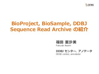 BioProject, BioSample, DDBJ
Sequence Read Archive の紹介
福田 亜沙美
Fukuda Asami
DDBJ センター、アノテータ
DDBJ center, annotator
 