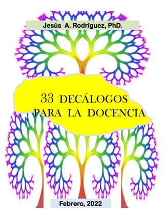 33 DECÁLOGOS
PARA LA DOCENCIA
Jesús A. Rodríguez, PhD.
Febrero, 2022
 