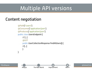 #33rdDegree @DebskiChris
Allegro The New World Improvement WIIFY
Multiple API versions
Content negotiation
@Path("/users")
@Consumes(”application/json”)
@Produces(”application/json”)
public class UsersEndpoint {
// [...]
@GET
public UserCollectionResponse ﬁndAllUsers() {
//[...]
}
}
 