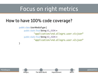 #33rdDegree @DebskiChris
Allegro The New World Improvement WIIFY
Focus on right metrics
How to have 100% code coverage?
public class UserMediaType {
public static ﬁnal String V1_JSON =
"application/vnd.allegro.user.v1+json”
public static ﬁnal String V2_JSON =
"application/vnd.allegro.user.v2+json”
}
 