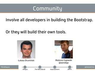 #33rdDegree @DebskiChris
Allegro The New World Improvement WIIFY
Community
Involve all developers in building the Bootstrap.
Or they will build their own tools.
Łukasz Drumiński Mateusz Gajewski
@wendigo
 