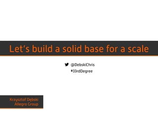 @DebskiChris
#33rdDegree
Krzysztof Dębski
Allegro Group
Let’s build a solid base for a scale
 