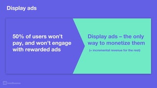 Display ads
With no strong virtual
items (= weak IAP) - display
becomes the main
monetization option
Can hurt UX, impact
r...