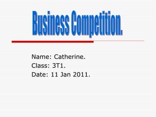 Name: Catherine. Class: 3T1. Date: 11 Jan 2011. Business Competition. 