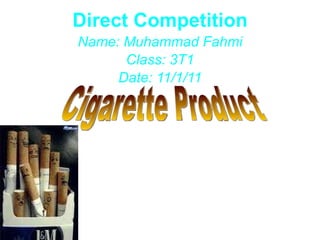 Direct Competition Name: Muhammad Fahmi Class: 3T1 Date: 11/1/11 Cigarette Product 