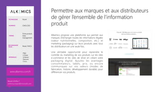 Permettre aux marques et aux distributeurs
de gérer l’ensemble de l’information
produit
Alkemics propose une plateforme qui permet aux
marques d'échanger toutes les informations légales
(valeur nutritionnelles, composition, etc.) et
marketing (packaging) sur leurs produits avec tous
les distributeurs en une seule fois.. 

Une véritable opportunité pour reprendre le
contrôle du marketing de vos produits sur les sites
e-commerce et les sites de drive en créant votre
packaging digital. Ajoutez les avantages
consommateurs, labels, prix, ou encore
communiquez sur vos valeurs (modes de
fabrication, histoire, développement durable) pour
différencier vos produits. 


www.alkemics.com/fr 
TECHNOLOGIE Azure
AUDIENCE CMO,CDO
THÈMES
Fiche produit,
Data
management
RECOMMANDÉ
POUR… Retail, FMCG
RÉFÉRENCES
P&G
L’Oréal
Unilever
Danone
Coca…
Besoin d’infos ?
anthony.virapin@microsoft.com
 