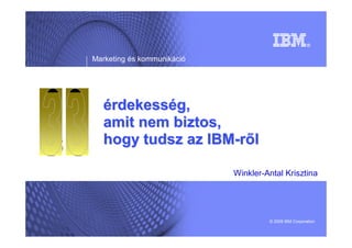 Marketing és kommunikáció




  érdekesség,
  amit nem biztos,
  hogy tudsz az IBM-ről

                            Winkler-Antal Krisztina




                                     © 2009 IBM Corporation
 