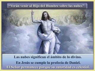 Las nubes significan el ámbito de lo divino.
      En Jesús se cumple la profecía de Daniel.
El Señor permanece porque su autoridad es celestial.
 