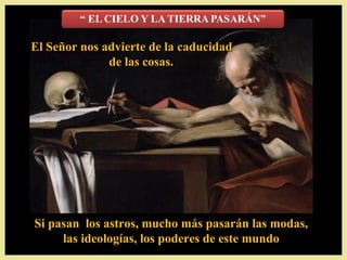 El Señor nos advierte de la caducidad
              de las cosas.




Si pasan los astros, mucho más pasarán las modas,
     las ideologías, los poderes de este mundo.
                                         mundo
 