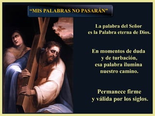 La palabra del Señor
es la Palabra eterna de Dios.


 En momentos de duda
     y de turbación,
  esa palabra ilumina
    nuestro camino.


   Permanece firme
 y válida por los siglos.
 