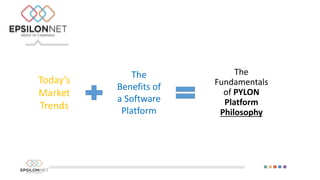 Today’s
Market
Trends
The
Benefits of
a Software
Platform
The
Fundamentals
of PYLON
Platform
Philosophy
 