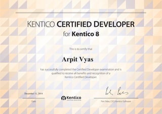 KENTICO CERTIFIED DEVELOPER 
for ,FOUJDP 8 
This is to certify that 
Arpit Vyas 
has successfully completed the Certi! ed Developer examination and is 
quali! ed to receive all bene! ts and recognition of a 
Kentico Certi! ed Developer. 
December 11, 2014 
Date Petr Palas, CEO, Kentico Software 
