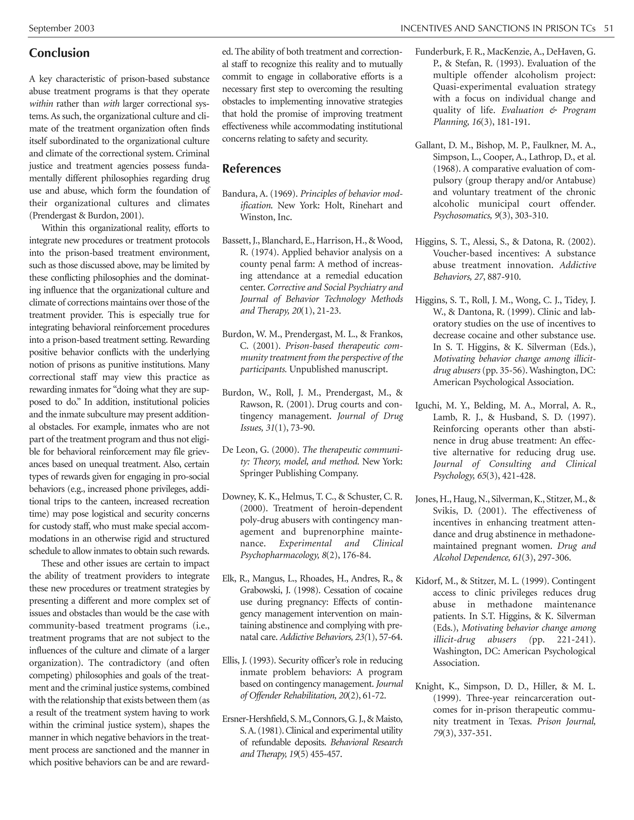 September 2003 INCENTIVES AND SANCTIONS IN PRISON TCs 51
Conclusion
A key characteristic of prison-based substance
abuse treatment programs is that they operate
within rather than with larger correctional sys-
tems. As such, the organizational culture and cli-
mate of the treatment organization often finds
itself subordinated to the organizational culture
and climate of the correctional system. Criminal
justice and treatment agencies possess funda-
mentally different philosophies regarding drug
use and abuse, which form the foundation of
their organizational cultures and climates
(Prendergast & Burdon, 2001).
Within this organizational reality, efforts to
integrate new procedures or treatment protocols
into the prison-based treatment environment,
such as those discussed above, may be limited by
these conflicting philosophies and the dominat-
ing influence that the organizational culture and
climate of corrections maintains over those of the
treatment provider. This is especially true for
integrating behavioral reinforcement procedures
into a prison-based treatment setting. Rewarding
positive behavior conflicts with the underlying
notion of prisons as punitive institutions. Many
correctional staff may view this practice as
rewarding inmates for “doing what they are sup-
posed to do.” In addition, institutional policies
and the inmate subculture may present addition-
al obstacles. For example, inmates who are not
part of the treatment program and thus not eligi-
ble for behavioral reinforcement may file griev-
ances based on unequal treatment. Also, certain
types of rewards given for engaging in pro-social
behaviors (e.g., increased phone privileges, addi-
tional trips to the canteen, increased recreation
time) may pose logistical and security concerns
for custody staff, who must make special accom-
modations in an otherwise rigid and structured
schedule to allow inmates to obtain such rewards.
These and other issues are certain to impact
the ability of treatment providers to integrate
these new procedures or treatment strategies by
presenting a different and more complex set of
issues and obstacles than would be the case with
community-based treatment programs (i.e.,
treatment programs that are not subject to the
influences of the culture and climate of a larger
organization). The contradictory (and often
competing) philosophies and goals of the treat-
ment and the criminal justice systems, combined
withtherelationshipthatexistsbetweenthem(as
a result of the treatment system having to work
within the criminal justice system), shapes the
manner in which negative behaviors in the treat-
ment process are sanctioned and the manner in
which positive behaviors can be and are reward-
ed. The ability of both treatment and correction-
al staff to recognize this reality and to mutually
commit to engage in collaborative efforts is a
necessary first step to overcoming the resulting
obstacles to implementing innovative strategies
that hold the promise of improving treatment
effectiveness while accommodating institutional
concerns relating to safety and security.
References
Bandura, A. (1969). Principles of behavior mod-
ification. New York: Holt, Rinehart and
Winston, Inc.
Bassett, J., Blanchard, E., Harrison, H., & Wood,
R. (1974). Applied behavior analysis on a
county penal farm: A method of increas-
ing attendance at a remedial education
center. Corrective and Social Psychiatry and
Journal of Behavior Technology Methods
and Therapy, 20(1), 21-23.
Burdon, W. M., Prendergast, M. L., & Frankos,
C. (2001). Prison-based therapeutic com-
munity treatment from the perspective of the
participants. Unpublished manuscript.
Burdon, W., Roll, J. M., Prendergast, M., &
Rawson, R. (2001). Drug courts and con-
tingency management. Journal of Drug
Issues, 31(1), 73-90.
De Leon, G. (2000). The therapeutic communi-
ty: Theory, model, and method. New York:
Springer Publishing Company.
Downey, K. K., Helmus, T. C., & Schuster, C. R.
(2000). Treatment of heroin-dependent
poly-drug abusers with contingency man-
agement and buprenorphine mainte-
nance. Experimental and Clinical
Psychopharmacology, 8(2), 176-84.
Elk, R., Mangus, L., Rhoades, H., Andres, R., &
Grabowski, J. (1998). Cessation of cocaine
use during pregnancy: Effects of contin-
gency management intervention on main-
taining abstinence and complying with pre-
natal care. Addictive Behaviors, 23(1), 57-64.
Ellis, J. (1993). Security officer’s role in reducing
inmate problem behaviors: A program
based on contingency management. Journal
of Offender Rehabilitation, 20(2), 61-72.
Ersner-Hershfield,S.M.,Connors,G.J.,& Maisto,
S.A.(1981).Clinical and experimental utility
of refundable deposits. Behavioral Research
and Therapy, 19(5) 455-457.
Funderburk, F. R., MacKenzie, A., DeHaven, G.
P., & Stefan, R. (1993). Evaluation of the
multiple offender alcoholism project:
Quasi-experimental evaluation strategy
with a focus on individual change and
quality of life. Evaluation & Program
Planning, 16(3), 181-191.
Gallant, D. M., Bishop, M. P., Faulkner, M. A.,
Simpson, L., Cooper, A., Lathrop, D., et al.
(1968). A comparative evaluation of com-
pulsory (group therapy and/or Antabuse)
and voluntary treatment of the chronic
alcoholic municipal court offender.
Psychosomatics, 9(3), 303-310.
Higgins, S. T., Alessi, S., & Datona, R. (2002).
Voucher-based incentives: A substance
abuse treatment innovation. Addictive
Behaviors, 27, 887-910.
Higgins, S. T., Roll, J. M., Wong, C. J., Tidey, J.
W., & Dantona, R. (1999). Clinic and lab-
oratory studies on the use of incentives to
decrease cocaine and other substance use.
In S. T. Higgins, & K. Silverman (Eds.),
Motivating behavior change among illicit-
drug abusers (pp. 35-56). Washington, DC:
American Psychological Association.
Iguchi, M. Y., Belding, M. A., Morral, A. R.,
Lamb, R. J., & Husband, S. D. (1997).
Reinforcing operants other than absti-
nence in drug abuse treatment: An effec-
tive alternative for reducing drug use.
Journal of Consulting and Clinical
Psychology, 65(3), 421-428.
Jones,H.,Haug,N.,Silverman,K.,Stitzer,M.,&
Svikis, D. (2001). The effectiveness of
incentives in enhancing treatment atten-
dance and drug abstinence in methadone-
maintained pregnant women. Drug and
Alcohol Dependence, 61(3), 297-306.
Kidorf, M., & Stitzer, M. L. (1999). Contingent
access to clinic privileges reduces drug
abuse in methadone maintenance
patients. In S.T. Higgins, & K. Silverman
(Eds.), Motivating behavior change among
illicit-drug abusers (pp. 221-241).
Washington, DC: American Psychological
Association.
Knight, K., Simpson, D. D., Hiller, & M. L.
(1999). Three-year reincarceration out-
comes for in-prison therapeutic commu-
nity treatment in Texas. Prison Journal,
79(3), 337-351.
 