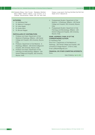 Karthikeya Patil et al., Orofacial Granulomatosis- A Circuitous Route to Diagnosis	 www.njlm.net
National Journal of Laboratory Medicine. 2015 Apr, Vol 4(2): 13-1616
[12]	Elisabetta Merigo, Carlo Fornaini, Maddalena Manfredi,
Marco Meleti, Federico Alberici, Luigi Corcione, et al.
Orofacial Granulomatosis treated with low level laser
therapy- a case report. Oral Surg Oral Med Oral Path Oral
Radiol. 2012;113(6):e25-29.
		
AUTHOR(S):
1. 	 Dr. Karthikeya Patil
2. 	 Dr. Mahima V Guledgud
3. 	 Dr. Usha Hegde
4. 	 Dr. Ankita Sahni
5. 	 Dr. Bhuvan Nagpal
PARTICULARS OF CONTRIBUTORS:
1.	 Professor and Head, Department of Oral
Medicine & Radiology, Affiliation- JSS Dental
College and Hospital, JSS University, Mysore,
India.
2. 	 Professor, Department of Oral Medicine &
Radiology, Affiliation- JSS Dental College and
Hospital, JSS University, Mysore, India.
3. 	 Professor and Head, Department of Oral
Pathology and Microbiology, Affiliation- JSS
Dental College and Hospital, JSS University,
Mysore, India.
4. 	 Postgraduate Student, Department of Oral
Medicine & Radiology, Affiliation- JSS Dental
College and Hospital, JSS University, Mysore,
India.
5.	 Postgraduate Student, Department of Oral
Pathology and Microbiology, Affiliation- JSS
Dental College and Hospital, JSS University,
Mysore, India.
NAME, ADDRESS, E-MAIL ID OF THE
CORRESPONDING AUTHOR:
Dr. Karthikeya Patil
Room No 4, Department of Oral Medicine &
Radiology, JSS Dental College and Hospital, JSS
University,S.S Nagar Mysore – 570015, India.
Email: patilkarthik@gmail.com
Financial OR OTHER COMPETING INTERESTS:
None.
Date of Publishing: Apr 01, 2015
 