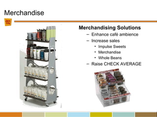 Merchandise
Merchandising Solutions
– Enhance café ambience
– Increase sales
• Impulse Sweets
• Merchandise
• Whole Beans
– Raise CHECK AVERAGE
 