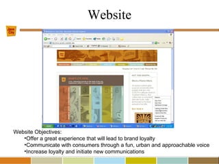 Website Objectives:
•Offer a great experience that will lead to brand loyalty
•Communicate with consumers through a fun, urban and approachable voice
•Increase loyalty and initiate new communications
Website
 