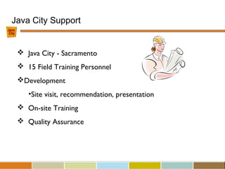Java City Support
 Java City - Sacramento
 15 Field Training Personnel
Development
•Site visit, recommendation, presentation
 On-site Training
 Quality Assurance
 