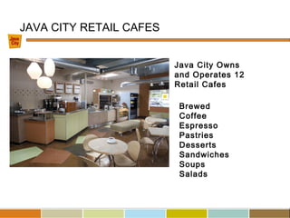 JAVA CITY RETAIL CAFES
Java City Owns
and Operates 12
Retail Cafes
Brewed
Coffee
Espresso
Pastries
Desserts
Sandwiches
Soups
Salads
 
