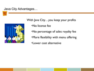 Java City Advantages…
With Java City…you keep your profits
•No license fee
•No percentage of sales royalty fee
•More flexibility with menu offering
•Lower cost alternative
 