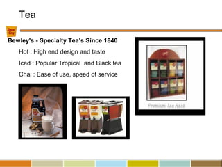 Tea
Bewley's - Specialty Tea’s Since 1840
Hot : High end design and taste
Iced : Popular Tropical and Black tea
Chai : Ease of use, speed of service
 