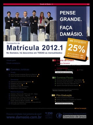 Estado de Direito n. 33 11 
PENSEGRANDE. FAÇADAMÁSIO. Direção-geral:Damásio de Jesus Direção pedagógica: Marco Antonio Araujo JuniorConsulte os descontos especiais para: www.damasio.com.br/oabExame de OrdemExtensivo Semestral1ª fase (Semanal ou aos Fins de Semana) Conheça também: IntensivoReta Final2ª fasewww.damasio.com.br/pos-eadPós-GraduaçãoDireito Constitucional AplicadoDireito do Trabalho e Processo do TrabalhoDireito Penal e Processo PenalCarreiras FiscaisCarreiras Públicas Semestral – Nível MédioCarreiras Fiscais Semestral – Nível SuperiorTécnico dos Tribunais (TRE/TRF/TRT) Agente e Escrivão da Polícia FederalCarreiras JurídicasAnuaisAnual Carreiras Jurídicas (Diurno ou Noturno) Anual Carreiras Jurídicas (Fins de Semana) SemestraisDefensoria Pública e ProcuradoriasDelegado de Polícia Civil Delegado Federal Magistratura e MP do Trabalho Magistratura e MP Estadual Módulos EspeciaisAnalista e Técnico dos TRT’s e do TST –NovoAnalista dos Tribunais – TRE/TRFSentença Cível, Criminal e Peças do MP Questões Discursivas, Sentenças Trabalhistas ePeças Típicas do MP do TrabalhoResolução de Questões, Súmulas e JurisprudênciasPortuguês para ConcursosNova formataçãoCampanha deMatrícula 2012.1No Damásio, há descontos em TODAS as mensalidades: www.damasio.com.brProcure a Unidade mais próxima de você! até 31/12/201125%de 1º a 31/1/2012 – 20% de 1º a 29/2/2012 – 15%  