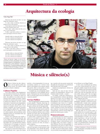 20 Estado de Direito n. 33 
Música e silêncio(s) 
Paulo Ferreira da Cunha* 
O Direito à Cultura tem sido, objetivamente, um dos parentes pobres dos direitos sociais. Ora cultura e mídia têm entre si relações complexas. 
Cultura Popular 
Diz-se que a cultura, como alegadamente não interessaria ao homem da rua, destinatário dos anúncios que a custeiam ao menos em parte, não poderia ter na mídia senão uma presença muito residual, decorativa. Apenas nos limites do tolerado pelas massas (avessas às delícias dos clássicos e do cult), a quem anunciantes e responsáveis por programações quereriam mais que tudo agradar. Não se trataria de formação cultural, mas de mero ludismo, resignado com os gostos presentes de um hipotético público-alvo. Obviamente ficam também de fora as variadas formas de cultura popular, presumivelmente ainda agradando menos ao consumidor-robot que a cultura dita erudita. 
Embora esta explicação seja simples e até lisonjeie o ego de uma pretensa elite, não se nos afigura exata. E pode ser álibi para péssimas programações, desculpa para a mediocridade. Isso a que Bernard Pivot chamou a Remontrance à la ménagère de moins de cinquante ans. A programação cairia para o gosto da “doméstica” de menos de 50 anos. 
Que motivos a tal levarão? Poderia até ser uma identificação entre o gosto das massas amorfas e o dos programadores (ou seus patrocinadores, credores, etc.). Curioso é como alguns se desculparão com as massas, quando não querem, afinal, ou não podem, ir muito além do seu presumido estado presente. 
A verdade é que, em contrapartida, sempre houve fenómenos de alta qualidade para as massas. Shakespeare não é de universal qualidade e ao mesmo tempo sucesso de bilheteira e apoteose popular? 
Serviço Público 
Mas os programadores realmente atendem ao gosto popular ? Depende, desde logo, de que sector do povo se está a falar. Em matéria de gostos culturais não há homogeneidade. 
Além do mais, por exemplo, embora alguma mídia receba concessão (caso de canais de rádio e TV) para serviço público, nem sempre dá relevo às matérias culturais (como a cultura regional) que fazem parte dos pressupostos para que tais concessões são concedidas. Mas o « quarto poder » comporta-se muitas vezes como tal, e até desafia os demais. Chega a haver proibições (por exemplo, no tocante a pesquisas eleitoriais) que a mídia parece ter interesse e proveito em violar, até porque a multa compensa... 
O direito à cultura será meramente dar a cada um do que gosta, ou antes permitir a cada um compreender o outro, abrindo-lhe janelas, até de convivência, com formas culturais de que, à partida, pelo preconceito natural pelo desconhecido, nem gostaria ? É o problema de uma Educação para a diversidade. 
Ajudaria nas programações culturais um certo ecletismo. 
Tudo não será, antes de mais, fruto da rendição dos programadores culturais a um fenómeno muito estranho : a moda ? 
Na verdade, a moda não é ditada por todos os programadores culturais, mas depende apenas de uns tantos, tem um diálogo complexo não com todas as pessoas comuns, mas principalmente com certos segmentos sociais, eventualmente mais visíveis, etc. É manifestação de fenómeno social mais profundo : As Leis da Imitação. Há casos em que se seguem os Smiths, copiando do estrato social mais baixo para o mais alto, e há casos em que se copia de cima para baixo, como foi o caso do Tango, que passaria das tabernas para os salões. 
Democratização 
Obviamente que se se considerar a cultura como mero fenómeno de elite e símbolo de status, não interessaria nada que dela haja divulgação. Porque a democratização seria a sua negação. Mas a vera cultura « erudita » é muito diferente. Ela visa a alta qualidade e é expressamente feita para ser cultura. Mas só uma perspetiva snob a quer reservar a uns tantos. Marx, que não era nada utopista, sonhava com um mundo em que qualquer um pudesse ser um Mozart ou um Miguel Ângelo. 
O ideal é não a massificação que rebaixa o povo mas a democratização que o eleva. E pela qual o cidadão comum tem uma educação escolar e mediática que lhe permitem entender e apreciar o essencial das várias formas de cultura (não como um especialista, mas com uma sólida cultura geral). Não nos digam que é impossível. Nove anos de escolaridade obrigatória (e hoje há países onde já há muito mais) chegariam para tanto. 
Se a escola ensinasse e exigisse a sério, sem demagogias, separando o essencial do acessório, promovendo o sentido crítico, semeando cultura democrática, cultivando grandes autores, grandes obras, conhecimentos essenciais. E a sensibilidade tanto para as culturas eruditas como para as culturas populares. 
Mas não pode ser só a escola a atuar. A mídia também tem um grande papel. E não pode deixar de ter uma responsabilidade social para com a Cultura. Já nem se fala da responsabilidade do Estado, que é de primacial importância, e de que se não pode, de modo algum, abster. Nem com pretexto de neutralidade ideológica, nem de falta de verbas, tão abundantemente esbanjadas em coisas supérfluas ou até nocivas. 
* Professor Catedrático e Diretor do Instituto Jurídico Interdisciplinar da Faculdade de Direito da Universidade do Porto. 
Arquitectura da ecologia 
Valter Hugo Mãe* 
Houvesse uma árvore em mim e as suas folhas me enchessem o peito 
E o meu corpo se colorisse discreto ao alcance de um verde perfeito 
E por natureza estivesse tudo assim como dentro dos Homens fosse certo 
Haver amor pelas coisas sem fim, ter o céu e a terra mais perto 
E saber o que sente a chuva e o escuro e até ter percepção incrível de insecto 
Amando todas as coisas para futuro 
Ser com a natureza um arquitecto 
Ser com a natureza um arquitecto 
Houvesse uma árvore em mim e as suas folhas me enchessem o peito 
E o meu corpo se colorisse discreto ao alcance de um verde perfeito 
E saber o que sente a chuva e o escuro e até ter percepção incrível de insecto 
Amando todas as coisas para futuro 
Ser com a natureza um arquitecto 
Ser com a natureza um arquitecto 
*Nasceu em Saurimo, Angola, no ano de 1971. Licenciado em Direito, pós-graduado em Literatura Portuguesa Moderna e Contemporânea. Vive em Vila do Conde. Entre as obras publicadas “A máquina de fazer espanhóis” e “O remorso de baltazar serapião” este vencedor do Prémio José Saramago. O vídeo da música está disponível http://youtu.be/tA5VuaXmwaw. 
NELIO PAULO | WWW.PEQUENAMORTE.COM  