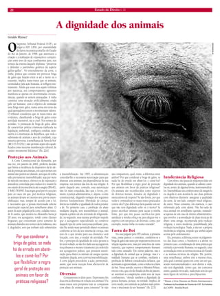 22 Estado de Direito n. 33 
A dignidade dos animais 
Geraldo Miniuci* 
O Supremo Tribunal Federal (STF), ao julgar a ADI 1.856, por unanimidade declarou inconstitucional lei do Estado do Rio de Janeiro, de 1998, que autorizava a criação e a realização de exposições e competições entre aves de raças combatentes para, nos termos da ementa daquele diploma, “preservar e defender o patrimônio genético da espécie gallus-gallus”. No entendimento da corte, a rinha, prática que consiste em provocar briga de galos que lutarão entre si até a morte ou à exaustão, implica maus-tratos que os animais, estimulados pela ação humana, se infligem mutuamente. Ainda que essas aves sejam violentas por natureza, seu comportamento agressivo manifesta-se apenas em determinadas circunstâncias, quando se sentem ameaçadas. A rinha constitui uma situação artificialmente criada pelo ser humano, com o objetivo de estimular uma briga entre galos, numa arena em torno da qual apostadores torcem e movimentam valores. O tribunal considerou que os maus-tratos são evidentes, classificando a briga de galos como atividade insensível, má e cruel. Nos termos do acórdão, “a promoção de briga de galos, além de caracterizar prática criminosa tipificada na legislação ambiental, configura conduta atentatória à Constituição da República, que veda a submissão de animais a atos de crueldade, cuja natureza perversa, à semelhança da ‘farra do boi’ (RE 153.531/SC), não permite sejam eles qualificados como inocente manifestação cultural, de caráter meramente folclórico” (fls. 226). 
Proteção aos Animais 
A Corte Constitucional da Alemanha, por sua vez, em janeiro de 2002, proferiu decisão que limita a incidência de dispositivo da lei alemã de proteção aos animais, em cujos termos um animal não poderá ser abatido, sem que ele tenha sido previamente insensibilizado, seja por meio de método mecânico, elétrico ou de exposição à atmosfera controlada para induzi-lo e mantê-lo em estado de inconsciência até a sangria (BVerfG, 1 BvR 1783/99). Essa regra geral prevê exceções para os casos em que, por motivos religiosos, os animais devam ser mortos sem prévia insensibilização, mas, sempre de acordo com a lei, é necessário que a pessoa interessada solicite autorização especial para semelhante abate. O autor da ação julgada pela corte, cidadão turco, de fé sunita, que morava na Alemanha havia já 20 anos, era açougueiro, tendo como clientes fregueses que consumiam carne somente de animais abatidos nos termos da lei islâmica, isto é, degolados, sem que tenham sido submetidos à insensibilização. Até 1995, a administração concedia-lhe a necessária autorização para que abatesse seus animais, nas dependências de sua empresa, nos termos das leis de sua religião. A partir daquele ano, contudo, essa autorização não foi mais concedida, fato que o levou, primeiro, à justiça administrativa, e, depois, à corte constitucional, alegando violação dos seguintes direitos fundamentais: liberdade de crença; direito ao trabalho e igualdade de todos perante a lei. No primeiro caso, a proibição do abate mediante degola, sem insensibilizar o animal, impede a prática de ato revestido de religiosidade; no segundo, essa mesma proibição impede que o açougueiro especializado no comércio daquele tipo de carne exerça sua profissão, pois, não lhe sendo mais permitido abater os animais conforme as leis de seu sistema de crença, não terá ele o que vender para sua clientela e será forçado, com isso, a mudar de atividade. Por fim, o princípio da igualdade de todos perante a lei será violado, se não for dado aos açougueiros muçulmanos o mesmo tratamento já conferido aos açougueiros judeus, que possuem autorização para abater os animais de sangue quente mediante degola, sem a prévia insensibilização. A corte julgou procedente a ação, permitindo, assim, que nova exceção fosse aberta à lei de proteção aos animais. 
Diversão 
Comparemos os dois casos. Expressam eles duas éticas distintas em relação aos animais? Ou maus-tratos sem propósito não se comparam com abate de animais para consumo? Se não são comparáveis, qual, então, a diferença entre ambos? Por que condenar a briga de galos, se nada há de errado em abatê-los e comê-los? Por que flexibilizar a regra geral de proteção aos animais em favor de práticas religiosas? Os animais são reconhecidos como sujeitos de direitos morais, dotados de dignidade e merecedores de respeito? Se não forem, por que vedar e criminalizar os maus-tratos praticados contra eles? Que diferença fará quando um ser que não tem dignidade sofre ou é morto? Se posso sacrificar animais para saciar a minha fome, por que não posso sacrificá-los para satisfazer a minha cobiça ou para alegrar-me o espírito com um pouco de diversão, como, por exemplo, numa rinha ou numa tourada? 
Farra do Boi 
No caso julgado pelo STF, embora, à primeira vista, possa parecer o contrário, condenou-se a briga de galos não tanto por imperativos éticos em relação àquelas aves, mas por uma ética de outra natureza, que reprova comportamento humano tido como atrasado. Em outras palavras, não é a dignidade do animal que se protege, mas é a maldade humana que se combate, mediante a proibição de hábitos considerados nefastos, que acentuam a agressividade, como a rinha ou a farra do boi. Nesse sentido, escreve o Ministro Peluso, em seu voto, que a lei do Estado do Rio de Janeiro, ao autorizar as competições entre aves de raças combatentes, “ofende também a dignidade da pessoa humana, porque, na verdade, implica, de certo modo, um estímulo às pulsões mais primitivas e irracionais do ser humano” (fls. 221). 
Intolerância Religiosa 
Com efeito, não passa de impostura falar em dignidade dos animais, quando se admite comê- los ou, senão, de alguma forma, instrumentalizá- los. Insensibilizar um cordeiro antes de sangrá-lo ou degolá-lo sem atordoá-lo são duas práticas com objetivos distintos: assegurar a qualidade da carne, de um lado, cumprir ritual religioso, de outro. Nisso consistiu, em essência, o caso enfrentado pela corte alemã. Não há nada de ética animal em semelhante questão, tratando- se apenas de um caso de direito administrativo, que envolve a acomodação de duas técnicas de abate: uma antiga, incorporada pela tradição religiosa, e outra moderna, possibilitada pela evolução tecnológica. Nada, a não ser a própria intolerância religiosa, impede que ambas sejam aceitas pelo ordenamento. 
Eis, portanto, a diferença entre os julgamentos das duas cortes, a brasileira e a alemã: no primeiro caso, a condenação de uma prática que estimula a perversão humana; no segundo, uma acomodação entre as normas técnicas do Estado e as normas técnicas da religião. Há, porém, uma semelhança: ambos têm a mesma ética, pela qual o animal aparecerá como um ser que, sendo instrumentalizado e sem direito à vida, não terá dignidade, termo que, em contextos assim, quando invocado, nada mais será do que mera figura de retórica e pura hipocrisia. 
* Doutor e Livre-Docente em Direito Internacional e Professor da Faculdade de Direito da USP. Foi bolsista da CAPES – Brasília/Brasil. 
Por que condenar a briga de galos, se nada há de errado em abatê- los e comê-los? Por que flexibilizar a regra geral de proteção aos animais em favor de práticas religiosas? 
AF RODRIGUES  