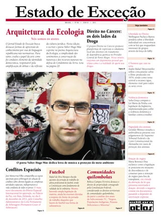 Estado de Exceção 
Nós somos os atores 
O Jornal Estado de Exceção busca destacar formas de apreensão do conhecimento por vias de linguagem republicana não normativas. Para tanto, exalta o papel da arte como fio condutor, elemento da identidade democrática, responsável pela amplificação do debate e da reflexão da cultura jurídica. Nesta edição, o escritor e poeta Valter Hugo Mãe exprime no poema Arquitectura da Ecologia, a simplicidade dos sentimentos à conservação da natureza e dos recursos naturais na defesa do Condomínio da Terra. Leia na página 20. 
Arquitetura da Ecologia 
Futebol 
Rafael da Silva Marques elucida questões da jornada de trabalho do atleta profissional de futebol, tendo a Constituição como fundamento de validade da lei ordinária. Mesmo havendo ampla legislação da matéria, ainda há enormes dúvidas 
a respeito do limite da jornada 
de trabalho daqueles que 
fazem do futebol sua forma de subsistência. 
Página 24 
Comunidades quilombolas 
Rebeca Campos Ferreira destaca o direito de propriedade consagrado pela Constituição Federal, considerando os direitos territoriais de comunidades quilombolas, da partir a análise dos anais da Subcomissão 7C, “Negros, Populações Indígenas, Pessoas Deficientes e Minorias”. 
Página 27 
Direito no Cárcere: os dois lados da Droga 
O projeto Direito no Cárcere promove plataformas de expressão à cidadania local dos detentos em tratamento de dependência química no Presídio Central de Porto Alegre. Nesse intuito, trazemos um depoimento pessoal que relata como é a realidade de quem usa drogas. 
Página 30 
Veja também 
Página 15 
O homem que caiu na terra 
André Rafael Weyermüller reflete criticamente sobre o filme produzido em 1976, tendo como tema central a escassez água, elemento vital para todos os seres vivos 
Página 22 
Dignidade dos animais 
Geraldo Miniuci ressalta a ambivalência presente nos julgamentos do Supremo Tribunal Federal e da Corte Constitucional da Alemanha em casos de proteção dos animais 
Página 12 
Página 23 
Liberdade no Direito 
Wellington Pacheco Barros pondera sobre a liberdade individual em concorrência com as leis que resguardam interesses de grupos através da força do lobby 
Doação de órgãos 
Maria Berenice Dias esclarece como a legislação se posiciona em situações de discordância e de consenso para a remoção de órgãos para fins de transplante, em virtude da alteração da lei que presumia autorizada a doação, devendo a negativa constar em documentos passando a depender de autorização expressa 
O poeta Valter Hugo Mãe dedica letra de música à proteção do meio ambiente 
Conflitos Espaciais 
José Monserrat Filho compartilha as regras opcionais para arbitragem de solução de conflitos sobre direitos ligados às complexas atividades espaciais, indispensáveis à vida cotidiana de todos os povos. O mais novo documento do Direito Espacial Internacional foi aprovado, no Palácio da Paz, em Haia, Holanda, no dia 6 de dezembro de 2011, pelo Conselho Administrativo da Corte Permanente de Arbitragem (Permanent Court of Arbitration). 
Página 15 
Página 19 
Violência doméstica 
Sofia Graça compara a Lei Maria da Penha com legislação da Inglaterra, implementada para coibir a violência doméstica e familiar contra a mulher 
BRASIL • N° 06 • ANO II • 2011 
NELIO PAULO | WWW.PEQUENAMORTE.COM 