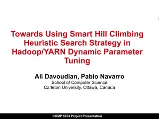 COMP 5704 Project Presentation
Towards Using Smart Hill Climbing
Heuristic Search Strategy in
Hadoop/YARN Dynamic Parameter
Tuning
Ali Davoudian, Pablo Navarro
School of Computer Science
Carleton University, Ottawa, Canada
 