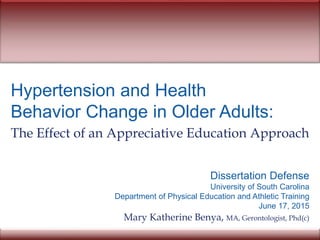 Hypertension and Health
Behavior Change in Older Adults:
The Effect of an Appreciative Education Approach
Dissertation Defense
University of South Carolina
Department of Physical Education and Athletic Training
June 17, 2015
Mary Katherine Benya, MA, Gerontologist, Phd(c)
 