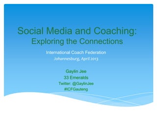 Social Media and Coaching:
Exploring the Connections
International Coach Federation
Johannesburg, April 2013
Gaylin Jee
33 Emeralds
Twitter: @GaylinJee
#ICFGauteng

 