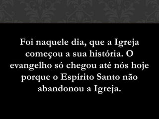 Foi naquele dia, que a Igreja
   começou a sua história. O
evangelho só chegou até nós hoje
  porque o Espírito Santo não
      abandonou a Igreja.
 