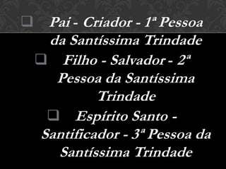  Pai - Criador - 1ª Pessoa
   da Santíssima Trindade
   Filho - Salvador - 2ª
    Pessoa da Santíssima
           Trindade
    Espírito Santo -
  Santificador - 3ª Pessoa da
    Santíssima Trindade
 