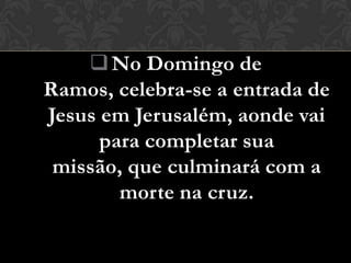 No Domingo de
Ramos, celebra-se a entrada de
Jesus em Jerusalém, aonde vai
      para completar sua
 missão, que culminará com a
        morte na cruz.
 