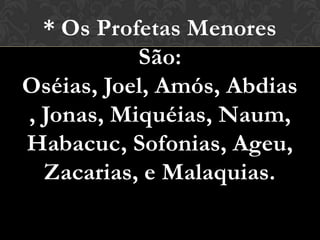 * Os Profetas Menores
           São:
Oséias, Joel, Amós, Abdias
, Jonas, Miquéias, Naum,
Habacuc, Sofonias, Ageu,
  Zacarias, e Malaquias.
 
