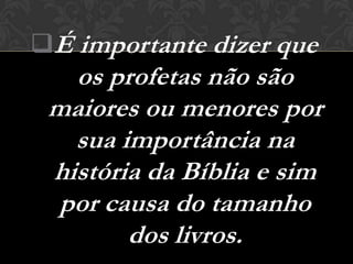 É importante dizer que
   os profetas não são
 maiores ou menores por
   sua importância na
 história da Bíblia e sim
  por causa do tamanho
        dos livros.
 