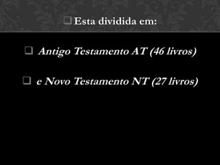  Esta dividida em:

 Antigo Testamento AT (46 livros)

 e Novo Testamento NT (27 livros)
 