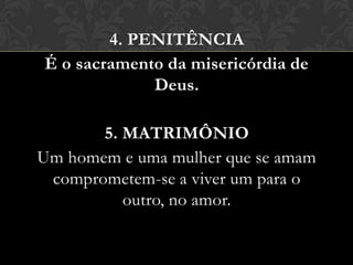 4. PENITÊNCIA
É o sacramento da misericórdia de
             Deus.

       5. MATRIMÔNIO
Um homem e uma mulher que se amam
 comprometem-se a viver um para o
          outro, no amor.
 