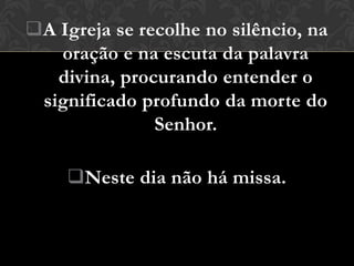 A Igreja se recolhe no silêncio, na
   oração e na escuta da palavra
   divina, procurando entender o
 significado profundo da morte do
               Senhor.

    Neste dia não há missa.
 