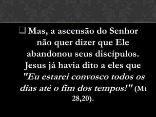  Mas, a ascensão do Senhor
    não quer dizer que Ele
  abandonou seus discípulos.
 Jesus já havia dito a eles que
"Eu estarei convosco todos os
dias até o fim dos tempos!" (Mt
             28,20).
 