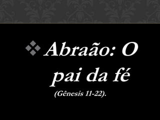  Abraão: O
  pai da fé
  (Gênesis 11-22).
 