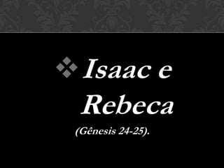  Isaac e
  Rebeca
 (Gênesis 24-25).
 