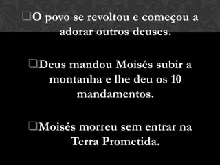 O povo se revoltou e começou a
     adorar outros deuses.

 Deus mandou Moisés subir a
   montanha e lhe deu os 10
        mandamentos.

 Moisés morreu sem entrar na
       Terra Prometida.
 