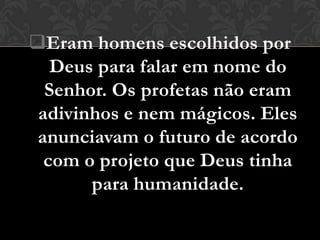 Eram homens escolhidos por
   Deus para falar em nome do
  Senhor. Os profetas não eram
 adivinhos e nem mágicos. Eles
 anunciavam o futuro de acordo
  com o projeto que Deus tinha
       para humanidade.
 