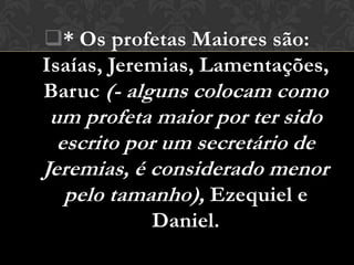 * Os profetas Maiores são:
Isaías, Jeremias, Lamentações,
Baruc (- alguns colocam como
 um profeta maior por ter sido
  escrito por um secretário de
Jeremias, é considerado menor
   pelo tamanho), Ezequiel e
           Daniel.
 