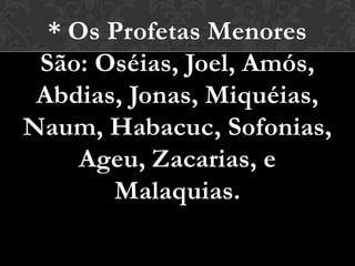 * Os Profetas Menores
 São: Oséias, Joel, Amós,
 Abdias, Jonas, Miquéias,
Naum, Habacuc, Sofonias,
     Ageu, Zacarias, e
       Malaquias.
 