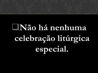 Não há nenhuma
celebração litúrgica
     especial.
 