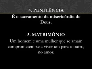 4. PENITÊNCIA
 É o sacramento da misericórdia de
              Deus.

        5. MATRIMÔNIO
 Um homem e uma mulher que se amam
comprometem-se a viver um para o outro,
             no amor.
 