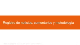 2© GfK 2016 | ENCUESTA DE OPINIÓN PÚBLICA: EVALUACIÓN GESTIÓN DE GOBIERNO | NOVIEMBRE 2016
Registro de noticias, comentarios y metodología
 